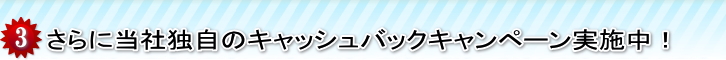 さらに当社独自のキャッシュバックキャンペーン実施中！