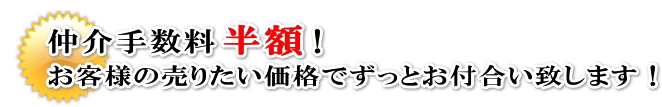 仲介手数料安い半額お客様の売りたい価格でずっとお付合い致します