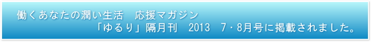 働くあなたの潤い生活応援マガジン「ゆるり」隔月刊　2013　7・8月号に掲載されました。